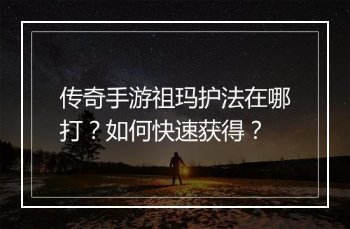 传奇手游祖玛护法在哪打？如何快速获得？