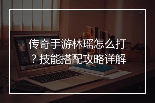 传奇手游林瑶怎么打？技能搭配攻略详解