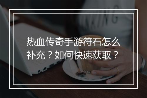 热血传奇手游符石怎么补充？如何快速获取？