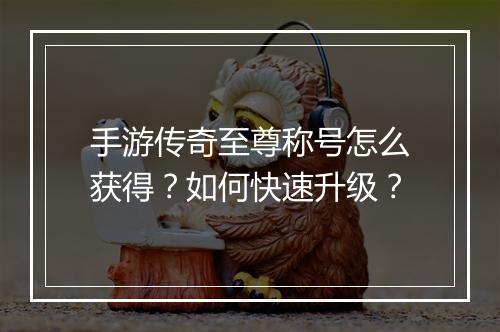 手游传奇至尊称号怎么获得？如何快速升级？