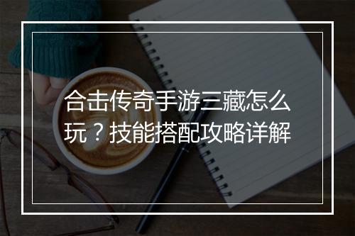合击传奇手游三藏怎么玩？技能搭配攻略详解