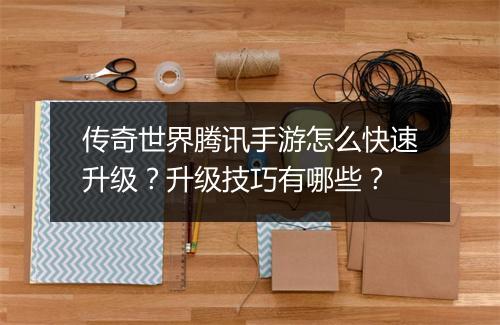 传奇世界腾讯手游怎么快速升级？升级技巧有哪些？