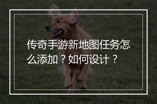 传奇手游新地图任务怎么添加？如何设计？