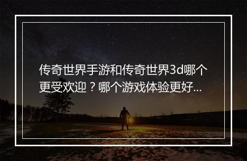 传奇世界手游和传奇世界3d哪个更受欢迎？哪个游戏体验更好？