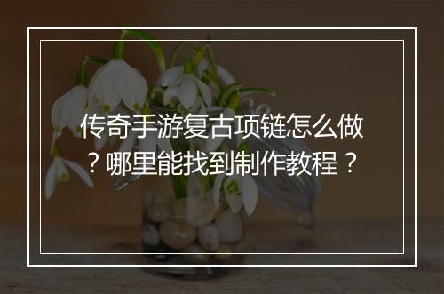 传奇手游复古项链怎么做？哪里能找到制作教程？