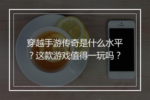 穿越手游传奇是什么水平？这款游戏值得一玩吗？