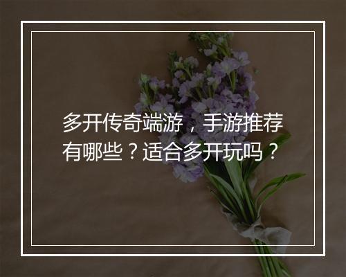 多开传奇端游，手游推荐有哪些？适合多开玩吗？