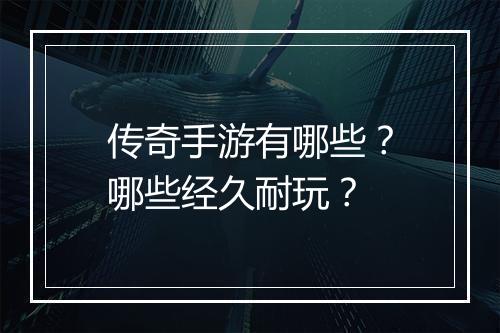 传奇手游有哪些？哪些经久耐玩？