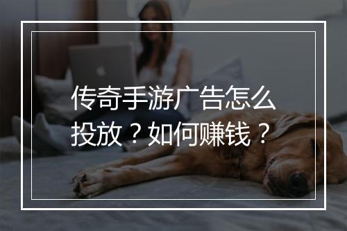 传奇手游广告怎么投放？如何赚钱？