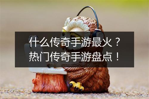 什么传奇手游最火？热门传奇手游盘点！
