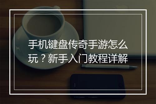 手机键盘传奇手游怎么玩？新手入门教程详解
