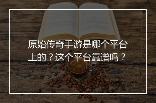 原始传奇手游是哪个平台上的？这个平台靠谱吗？