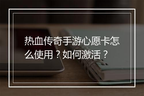 热血传奇手游心愿卡怎么使用？如何激活？