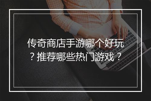 传奇商店手游哪个好玩？推荐哪些热门游戏？