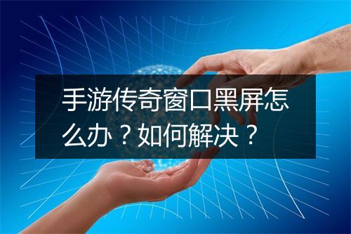 手游传奇窗口黑屏怎么办？如何解决？