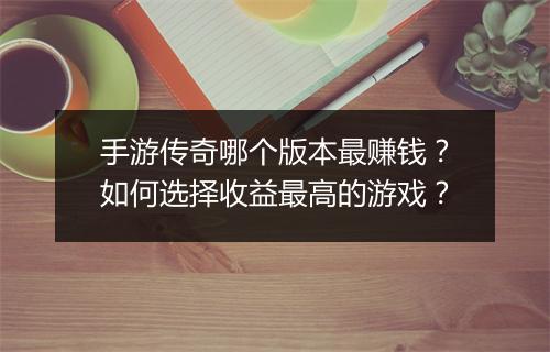 手游传奇哪个版本最赚钱？如何选择收益最高的游戏？