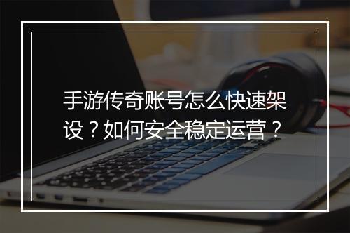 手游传奇账号怎么快速架设？如何安全稳定运营？