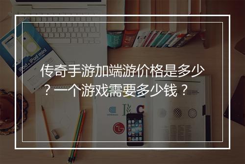 传奇手游加端游价格是多少？一个游戏需要多少钱？