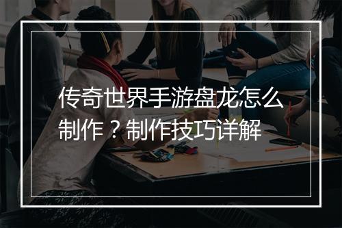 传奇世界手游盘龙怎么制作？制作技巧详解