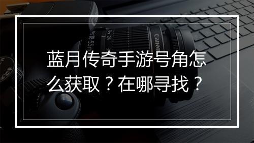 蓝月传奇手游号角怎么获取？在哪寻找？