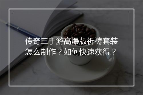 传奇三手游高爆版祈祷套装怎么制作？如何快速获得？