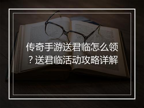 传奇手游送君临怎么领？送君临活动攻略详解
