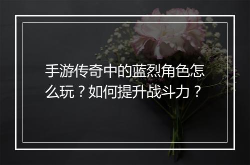 手游传奇中的蓝烈角色怎么玩？如何提升战斗力？