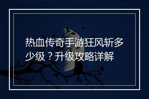 热血传奇手游狂风斩多少级？升级攻略详解