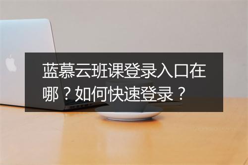 蓝慕云班课登录入口在哪？如何快速登录？