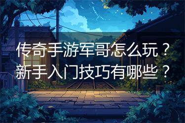传奇手游军哥怎么玩？新手入门技巧有哪些？