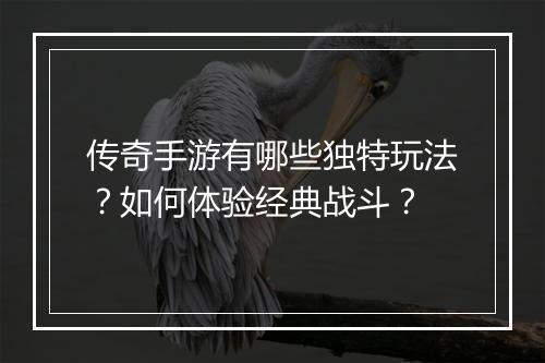 传奇手游有哪些独特玩法？如何体验经典战斗？