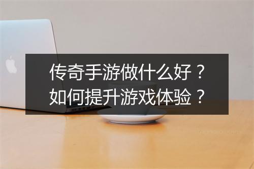 传奇手游做什么好？如何提升游戏体验？