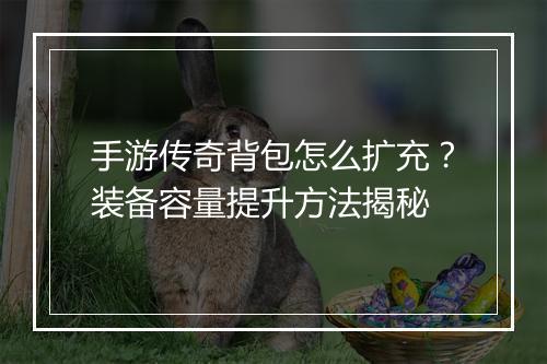 手游传奇背包怎么扩充？装备容量提升方法揭秘