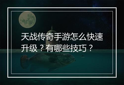 天战传奇手游怎么快速升级？有哪些技巧？