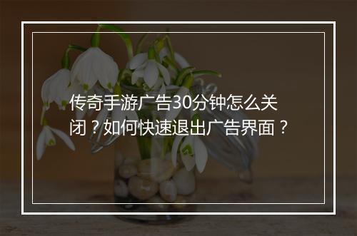 传奇手游广告30分钟怎么关闭？如何快速退出广告界面？