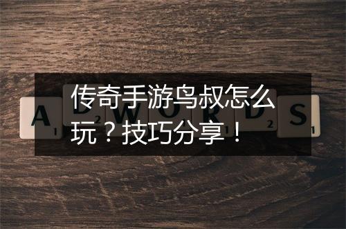 传奇手游鸟叔怎么玩？技巧分享！