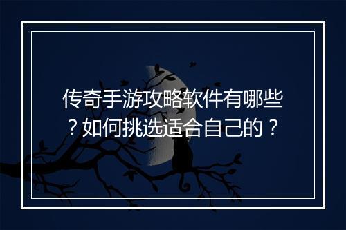传奇手游攻略软件有哪些？如何挑选适合自己的？
