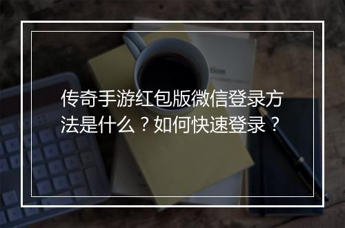 传奇手游红包版微信登录方法是什么？如何快速登录？