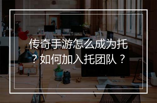 传奇手游怎么成为托？如何加入托团队？