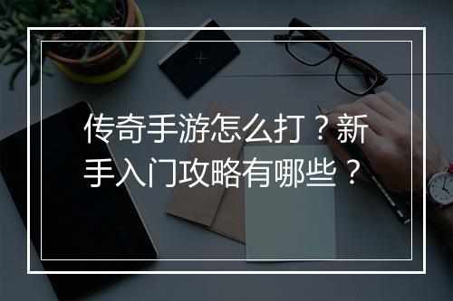 传奇手游怎么打？新手入门攻略有哪些？