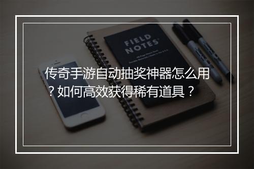 传奇手游自动抽奖神器怎么用？如何高效获得稀有道具？