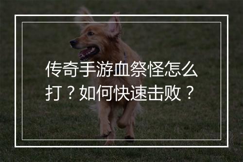 传奇手游血祭怪怎么打？如何快速击败？