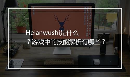 Heianwushi是什么？游戏中的技能解析有哪些？