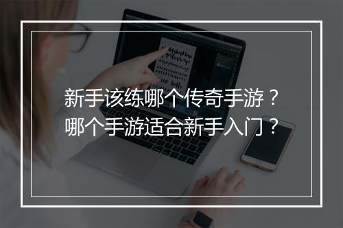 新手该练哪个传奇手游？哪个手游适合新手入门？