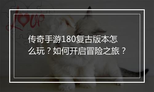 传奇手游180复古版本怎么玩？如何开启冒险之旅？