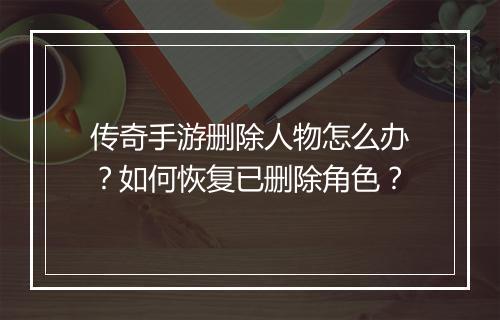 传奇手游删除人物怎么办？如何恢复已删除角色？