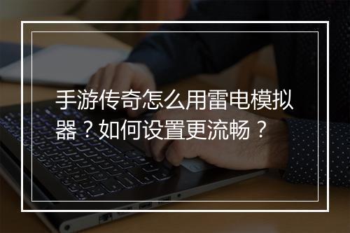 手游传奇怎么用雷电模拟器？如何设置更流畅？