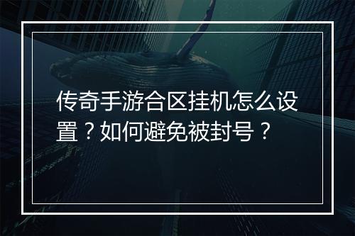 传奇手游合区挂机怎么设置？如何避免被封号？
