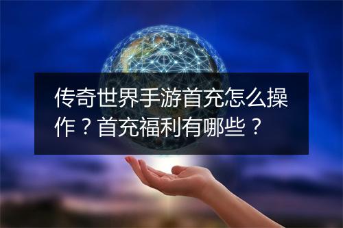 传奇世界手游首充怎么操作？首充福利有哪些？