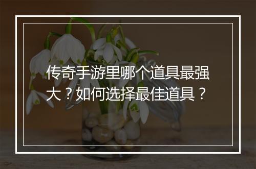 传奇手游里哪个道具最强大？如何选择最佳道具？